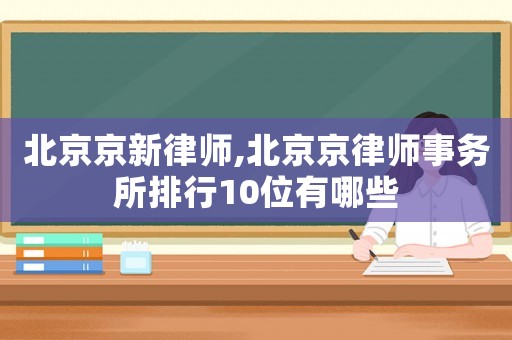 北京京新律師,北京京律師事務(wù)所排行10位有哪些
