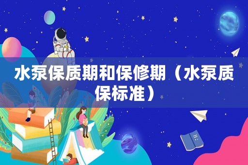 水泵保質(zhì)期和保修期（水泵質(zhì)保標(biāo)準(zhǔn)）