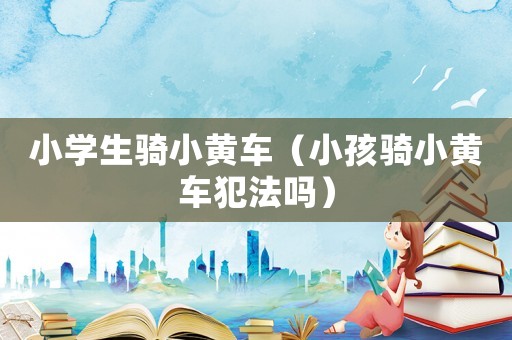 小學(xué)生騎小黃車（小孩騎小黃車犯法嗎）