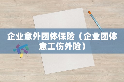 企業(yè)意外團(tuán)體保險(xiǎn)（企業(yè)團(tuán)體意工傷外險(xiǎn)）