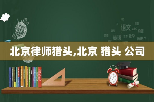 北京律師獵頭,北京 獵頭 公司