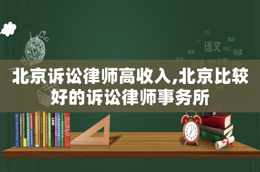 北京訴訟律師高收入,北京比較好的訴訟律師事務(wù)所