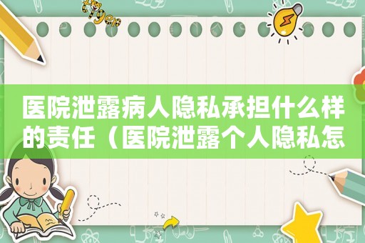 醫(yī)院泄露病人隱私承擔什么樣的責任（醫(yī)院泄露個人隱私怎么定罪）