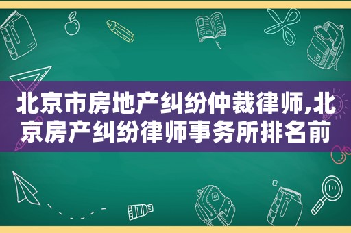 北京市房地產(chǎn)糾紛仲裁律師,北京房產(chǎn)糾紛律師事務(wù)所排名前十名