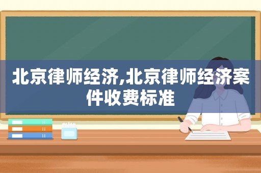 北京律師經(jīng)濟(jì),北京律師經(jīng)濟(jì)案件收費(fèi)標(biāo)準(zhǔn)