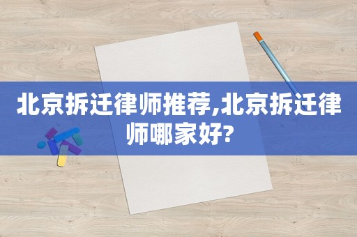 北京拆遷律師推薦,北京拆遷律師哪家好?
