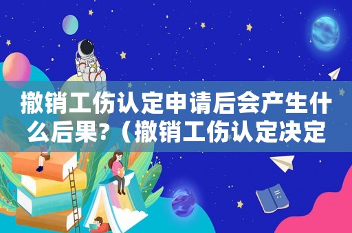 撤銷工傷認(rèn)定申請后會產(chǎn)生什么后果?（撤銷工傷認(rèn)定決定書的格式）