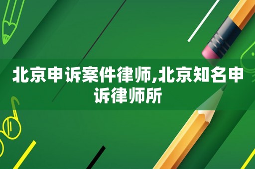 北京申訴案件律師,北京知名申訴律師所