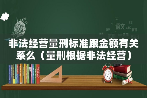 非法經(jīng)營(yíng)量刑標(biāo)準(zhǔn)跟金額有關(guān)系么（量刑根據(jù)非法經(jīng)營(yíng)）