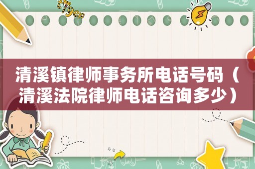 清溪鎮(zhèn)律師事務所電話號碼（清溪法院律師電話咨詢多少）