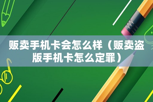 販賣手機(jī)卡會怎么樣（販賣盜版手機(jī)卡怎么定罪）