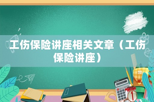 工傷保險(xiǎn)講座相關(guān)文章（工傷保險(xiǎn)講座）