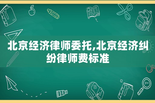 北京經(jīng)濟(jì)律師委托,北京經(jīng)濟(jì)糾紛律師費(fèi)標(biāo)準(zhǔn)