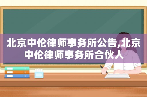 北京中倫律師事務(wù)所公告,北京中倫律師事務(wù)所合伙人