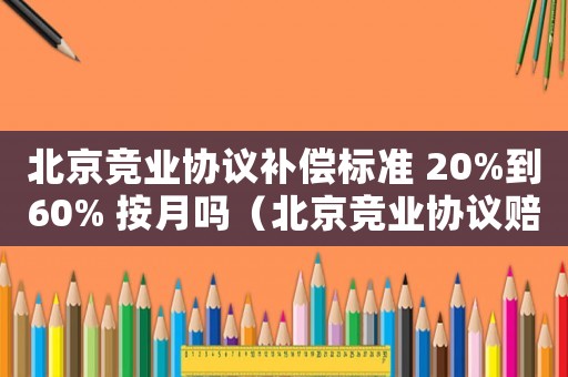 北京競(jìng)業(yè)協(xié)議補(bǔ)償標(biāo)準(zhǔn) 20%到60% 按月嗎（北京競(jìng)業(yè)協(xié)議賠償標(biāo)準(zhǔn)）