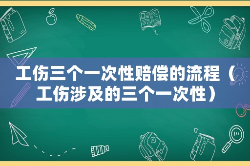工傷三個一次性賠償?shù)牧鞒蹋ü婕暗娜齻€一次性）