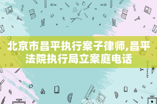 北京市昌平執(zhí)行案子律師,昌平法院執(zhí)行局立案庭電話