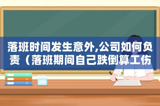 落班時(shí)間發(fā)生意外,公司如何負(fù)責(zé)（落班期間自己跌倒算工傷嗎）