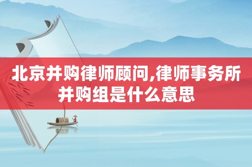 北京并購律師顧問,律師事務(wù)所并購組是什么意思