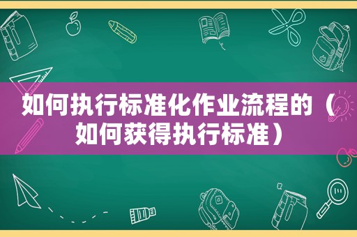 如何執(zhí)行標準化作業(yè)流程的（如何獲得執(zhí)行標準）
