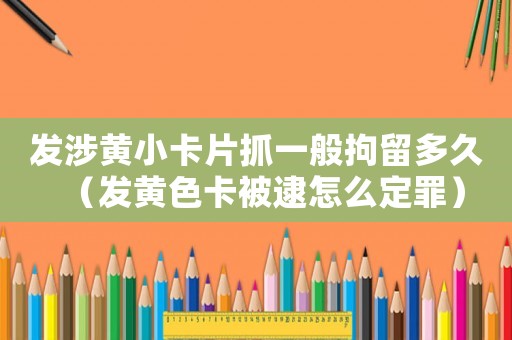 發(fā)涉黃小卡片抓一般拘留多久（發(fā)黃色卡被逮怎么定罪）