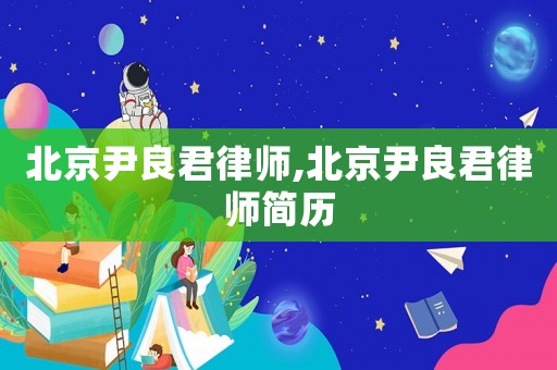 北京尹良君律師,北京尹良君律師簡(jiǎn)歷