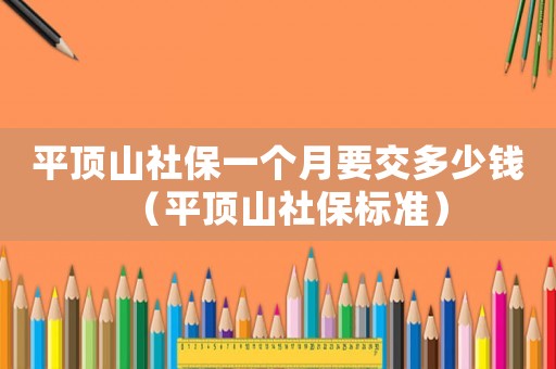 平頂山社保一個月要交多少錢（平頂山社保標準）