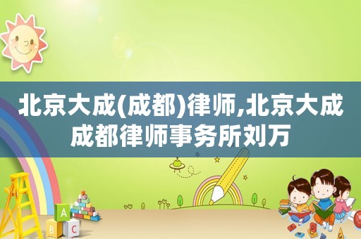 北京大成(成都)律師,北京大成成都律師事務(wù)所劉萬(wàn)