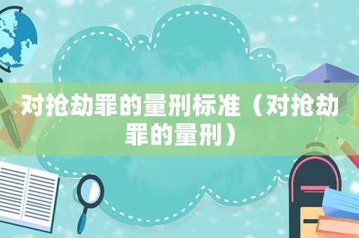 對(duì)搶劫罪的量刑標(biāo)準(zhǔn)（對(duì)搶劫罪的量刑）