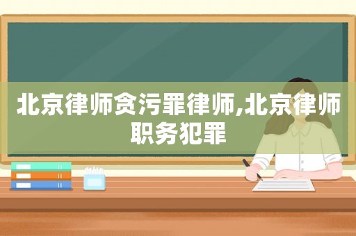 北京律師貪污罪律師,北京律師職務(wù)犯罪