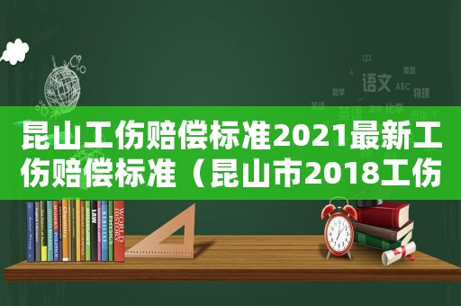 昆山工傷賠償標(biāo)準(zhǔn)2021最新工傷賠償標(biāo)準(zhǔn)（昆山市2018工傷賠償標(biāo)準(zhǔn)）
