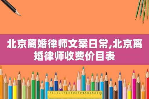 北京離婚律師文案日常,北京離婚律師收費(fèi)價(jià)目表