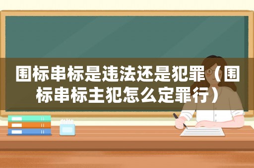 圍標串標是違法還是犯罪（圍標串標主犯怎么定罪行）
