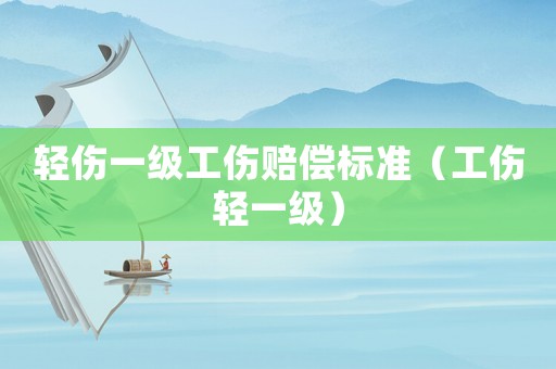 輕傷一級工傷賠償標(biāo)準(zhǔn)（工傷輕一級）