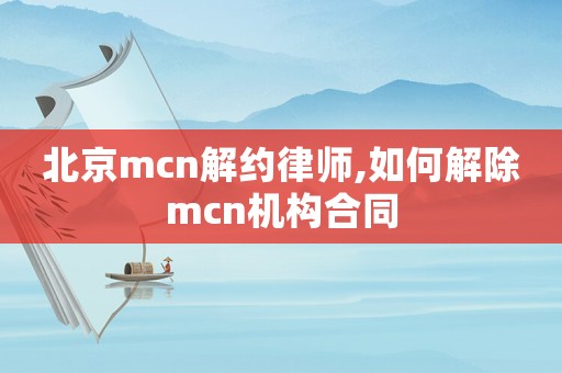 北京mcn解約律師,如何解除mcn機(jī)構(gòu)合同