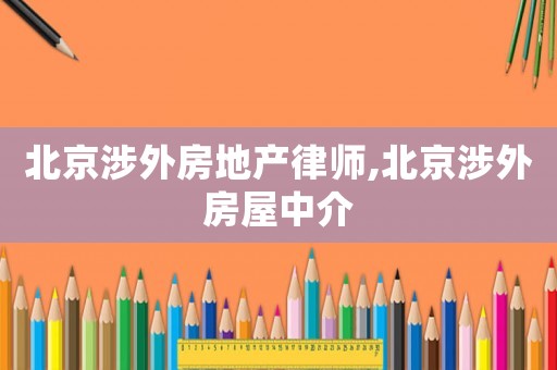 北京涉外房地產(chǎn)律師,北京涉外房屋中介