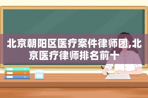 北京朝陽(yáng)區(qū)醫(yī)療案件律師團(tuán),北京醫(yī)療律師排名前十