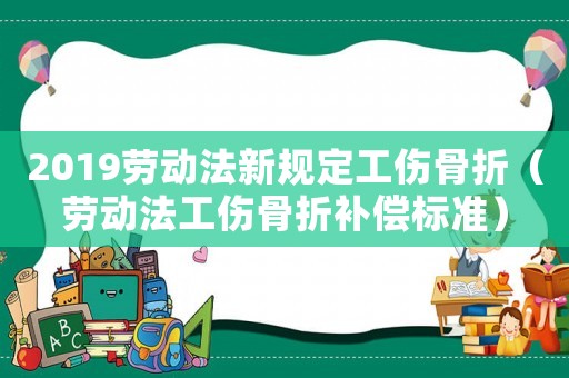 2019勞動(dòng)法新規(guī)定工傷骨折（勞動(dòng)法工傷骨折補(bǔ)償標(biāo)準(zhǔn)）