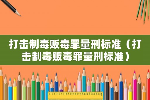 打擊制毒販毒罪量刑標準（打擊制毒販毒罪量刑標準）