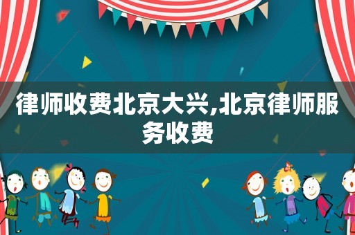 律師收費(fèi)北京大興,北京律師服務(wù)收費(fèi)