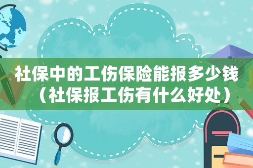 社保中的工傷保險(xiǎn)能報(bào)多少錢（社保報(bào)工傷有什么好處）