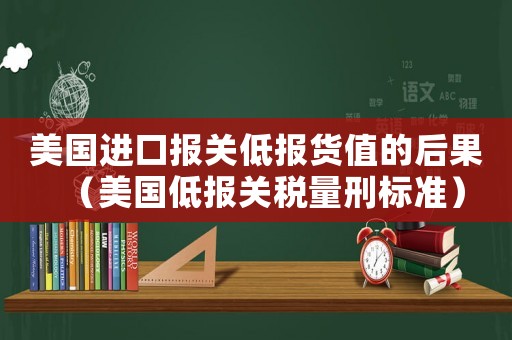 美國進口報關(guān)低報貨值的后果（美國低報關(guān)稅量刑標準）