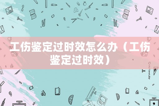 工傷鑒定過(guò)時(shí)效怎么辦（工傷鑒定過(guò)時(shí)效）