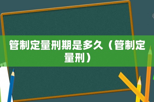 管制定量刑期是多久（管制定量刑）
