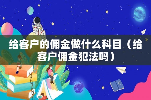 給客戶的傭金做什么科目（給客戶傭金犯法嗎）