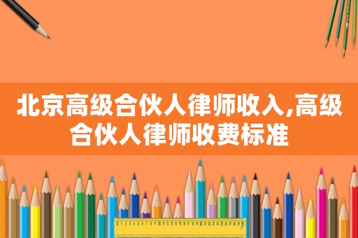 北京高級合伙人律師收入,高級合伙人律師收費標(biāo)準(zhǔn)