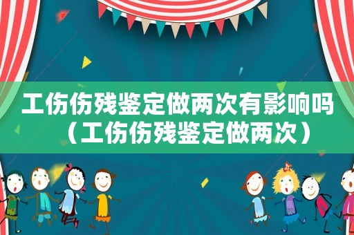 工傷傷殘鑒定做兩次有影響嗎（工傷傷殘鑒定做兩次）