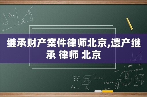 繼承財產(chǎn)案件律師北京,遺產(chǎn)繼承 律師 北京