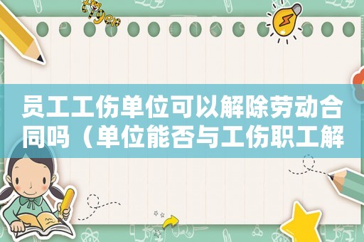 員工工傷單位可以解除勞動(dòng)合同嗎（單位能否與工傷職工解除合同）