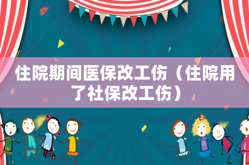 住院期間醫(yī)保改工傷（住院用了社保改工傷）